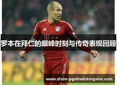 罗本在拜仁的巅峰时刻与传奇表现回顾