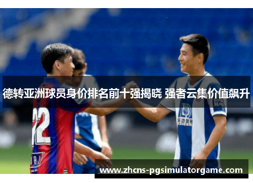 德转亚洲球员身价排名前十强揭晓 强者云集价值飙升