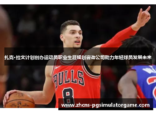 扎克·拉文计划创办运动员职业生涯规划咨询公司助力年轻球员发展未来