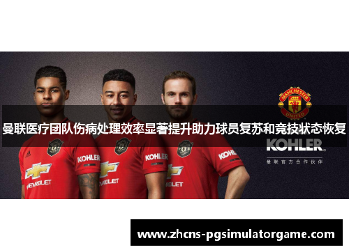 曼联医疗团队伤病处理效率显著提升助力球员复苏和竞技状态恢复