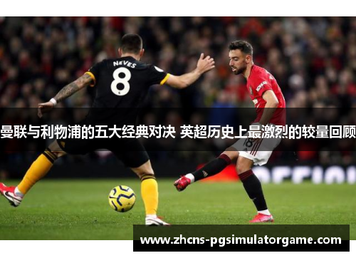 曼联与利物浦的五大经典对决 英超历史上最激烈的较量回顾