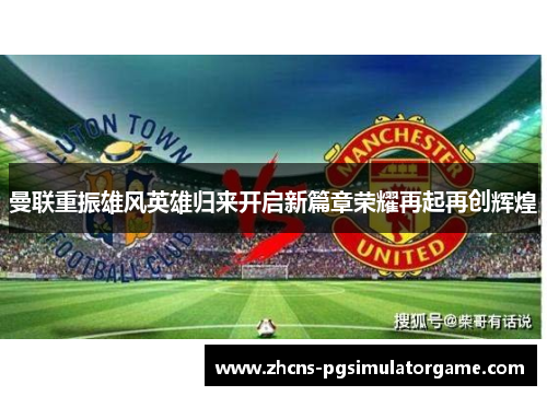 曼联重振雄风英雄归来开启新篇章荣耀再起再创辉煌