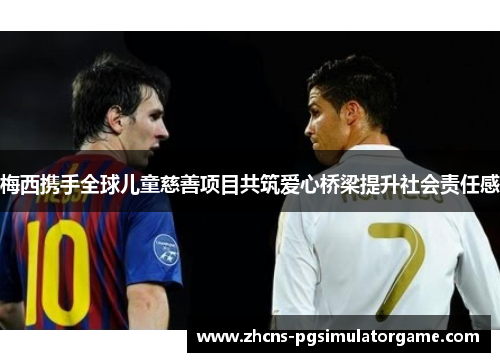 梅西携手全球儿童慈善项目共筑爱心桥梁提升社会责任感