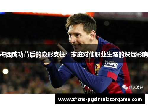 梅西成功背后的隐形支柱：家庭对他职业生涯的深远影响