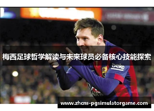 梅西足球哲学解读与未来球员必备核心技能探索