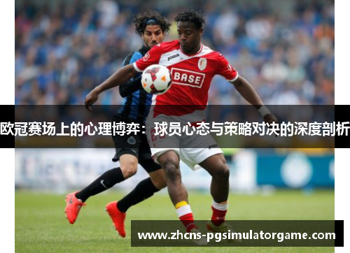 欧冠赛场上的心理博弈：球员心态与策略对决的深度剖析