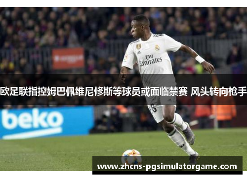 欧足联指控姆巴佩维尼修斯等球员或面临禁赛 风头转向枪手