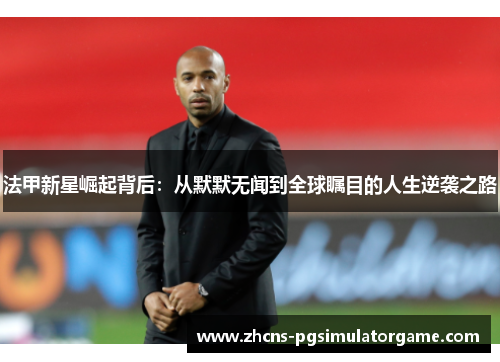 法甲新星崛起背后：从默默无闻到全球瞩目的人生逆袭之路