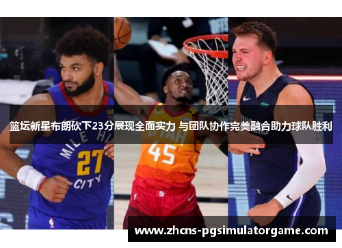 篮坛新星布朗砍下23分展现全面实力 与团队协作完美融合助力球队胜利