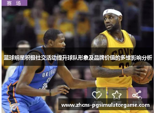 篮球明星积极社交活动提升球队形象及品牌价值的多维影响分析